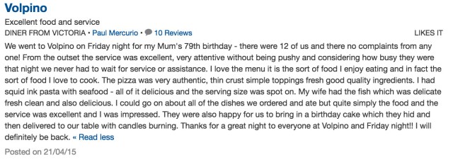 Volpino - Excellent food and service. "We went to Volpino on Friday night for my Mum's 79th birthday - there were 12 of us and there no complaints from any one! From the outset the service was excellent, very attentive without being pushy and considering how busy they were that night we never had to wait for service or assistance. I love the menu it is the sort of food I enjoy eating and in fact the sort of food I love to cook. The pizza was very authentic, thin crust simple toppings fresh good quality ingredients. I had squid ink pasta with seafood - all of it delicious and the serving size was spot on. My wife had the fish which was delicate fresh clean and also delicious. I could go on about all of the dishes we ordered and ate but quite simply the food and the service was excellent and I was impressed. They were also happy for us to bring in a birthday cake which they hid and then delivered to our table with candles burning. Thanks for a great night to everyone at Volpino and Friday night!! I will definitely be back. "